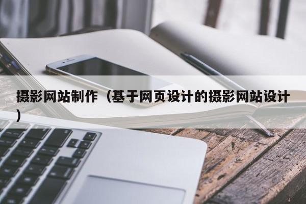 攝影網(wǎng)站制作（基于網(wǎng)頁(yè)設(shè)計(jì)的攝影網(wǎng)站設(shè)計(jì)）