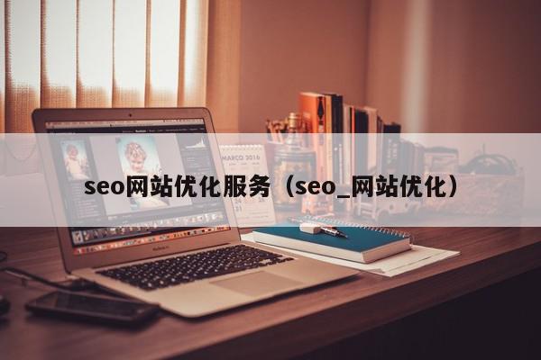 seo網(wǎng)站優(yōu)化服務(wù)（seo_網(wǎng)站優(yōu)化）