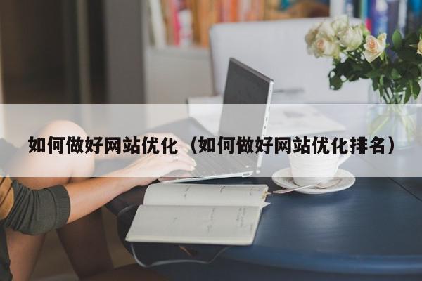 如何做好網(wǎng)站優(yōu)化（如何做好網(wǎng)站優(yōu)化排名）