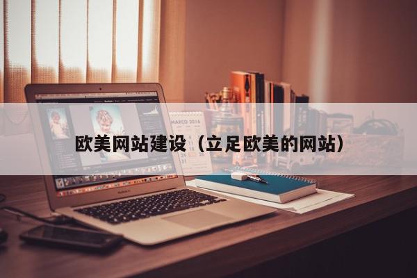 歐美網(wǎng)站建設(shè)（立足歐美的網(wǎng)站）