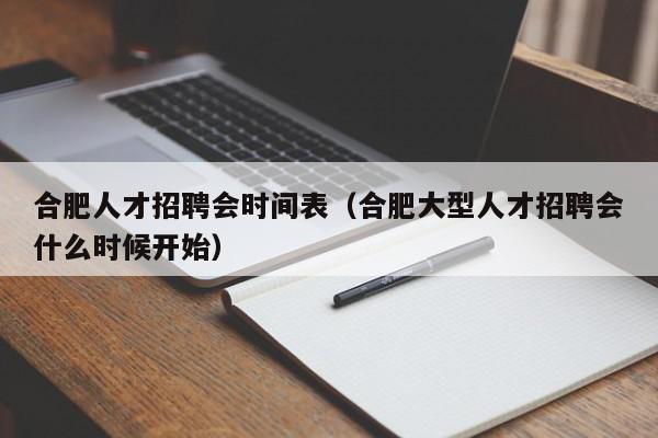 合肥人才招聘會(huì)時(shí)間表（合肥大型人才招聘會(huì)什么時(shí)候開(kāi)始）