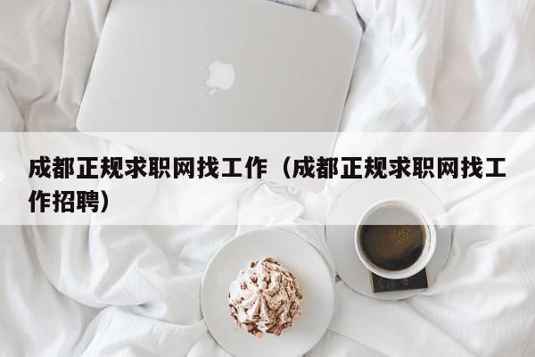 成都正規(guī)求職網(wǎng)找工作（成都正規(guī)求職網(wǎng)找工作招聘）