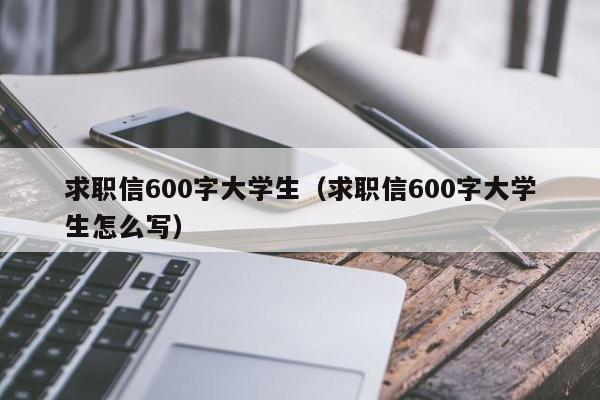 求職信600字大學(xué)生（求職信600字大學(xué)生怎么寫）