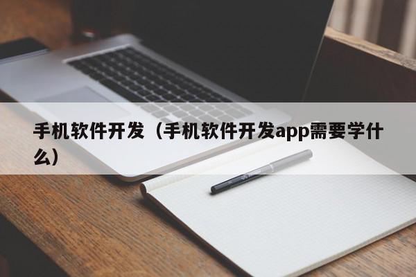 手機軟件開發(fā)（手機軟件開發(fā)app需要學什么）