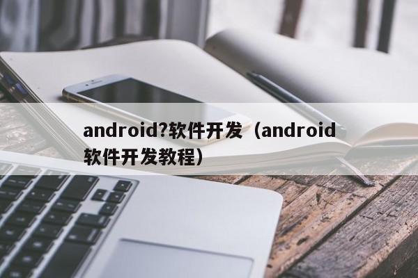 android?軟件開發(fā)（android軟件開發(fā)教程）