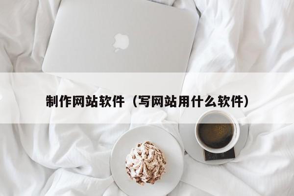 制作網(wǎng)站軟件（寫網(wǎng)站用什么軟件）