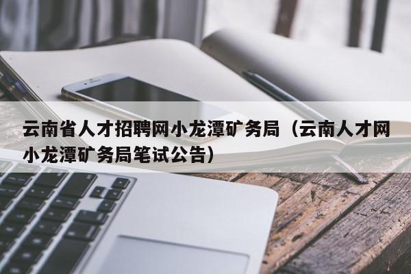 云南省人才招聘網(wǎng)小龍?zhí)兜V務局（云南人才網(wǎng)小龍?zhí)兜V務局筆試公告）