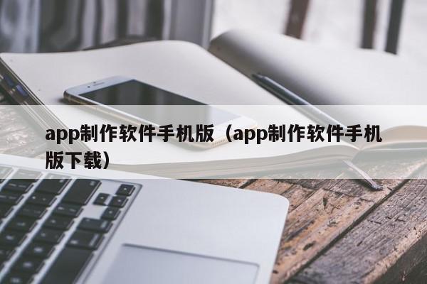 app制作軟件手機版（app制作軟件手機版下載）