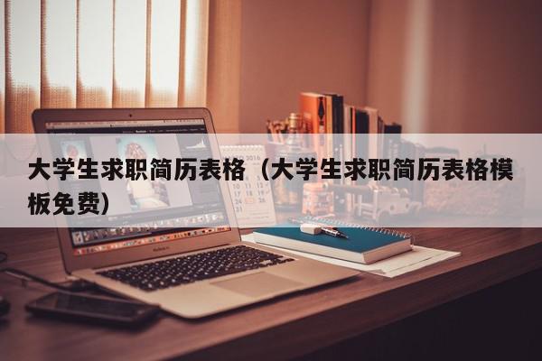 大學(xué)生求職簡歷表格（大學(xué)生求職簡歷表格模板免費）