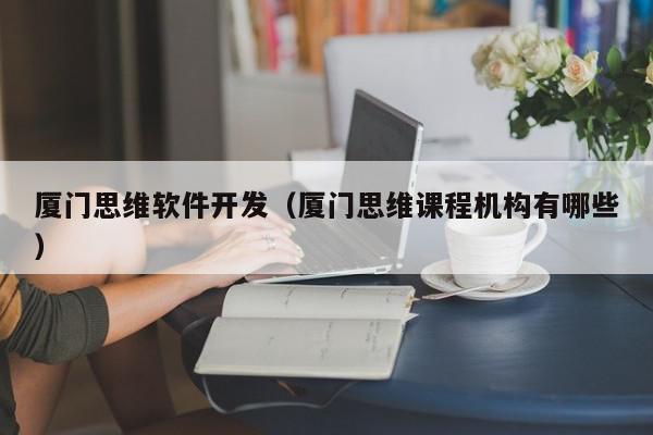 廈門思維軟件開發(fā)（廈門思維課程機構(gòu)有哪些）