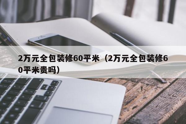 2萬元全包裝修60平米（2萬元全包裝修60平米貴嗎）