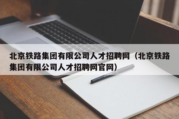 北京鐵路集團有限公司人才招聘網（北京鐵路集團有限公司人才招聘網官網）