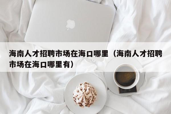 海南人才招聘市場(chǎng)在?？谀睦铮êＤ先瞬耪衅甘袌?chǎng)在?？谀睦镉校? /></a></div><div   id=