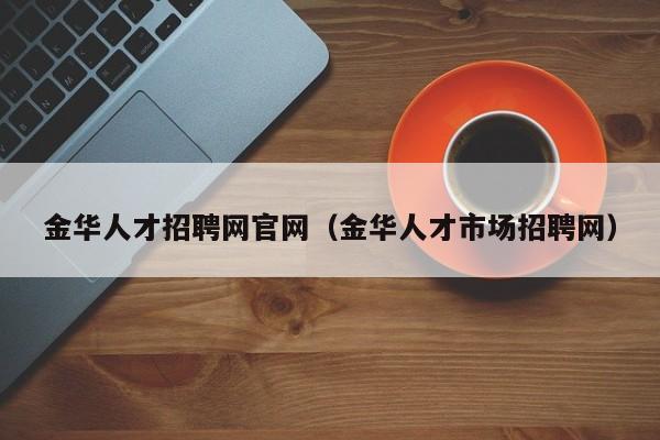 金華人才招聘網(wǎng)官網(wǎng)（金華人才市場(chǎng)招聘網(wǎng)）