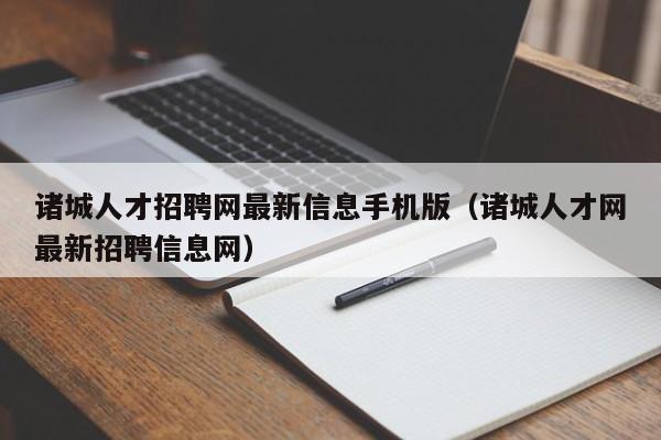 諸城人才招聘網(wǎng)最新信息手機(jī)版（諸城人才網(wǎng)最新招聘信息網(wǎng)）