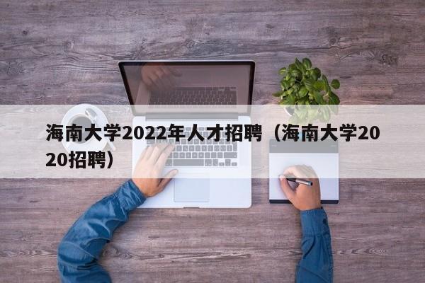 海南大學2022年人才招聘（海南大學2020招聘）