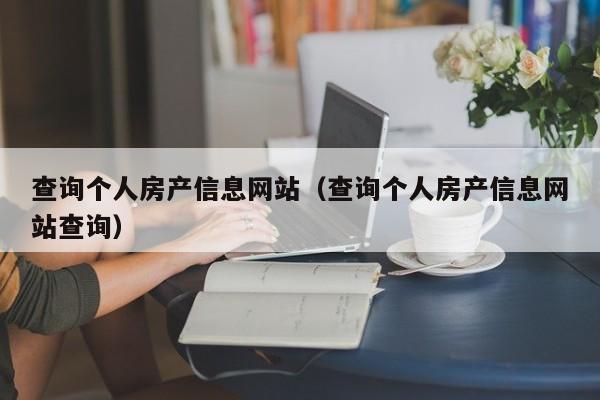 查詢個人房產信息網(wǎng)站（查詢個人房產信息網(wǎng)站查詢）