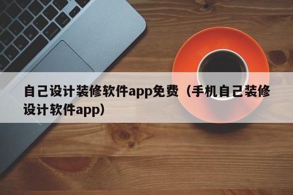 自己設計裝修軟件app免費（手機自己裝修設計軟件app）