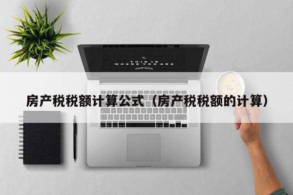 房產(chǎn)稅稅額計算公式（房產(chǎn)稅稅額的計算）