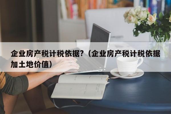 企業(yè)房產(chǎn)稅計(jì)稅依據(jù)?（企業(yè)房產(chǎn)稅計(jì)稅依據(jù)加土地價(jià)值）