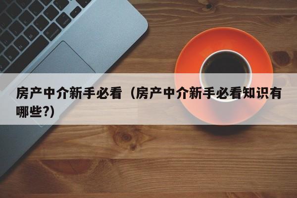 房產(chǎn)中介新手必看（房產(chǎn)中介新手必看知識(shí)有哪些?）