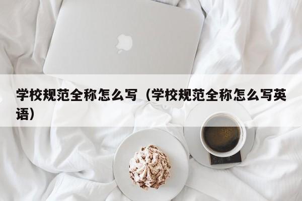 學校規(guī)范全稱怎么寫（學校規(guī)范全稱怎么寫英語）