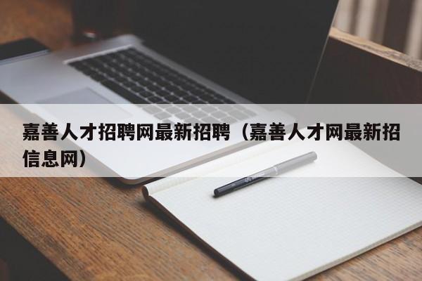 嘉善人才招聘網(wǎng)最新招聘（嘉善人才網(wǎng)最新招信息網(wǎng)）