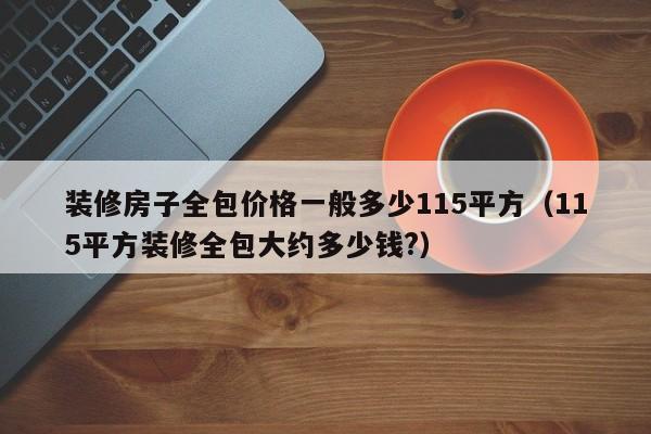 裝修房子全包價格一般多少115平方（115平方裝修全包大約多少錢?）