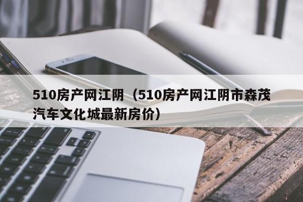 510房產(chǎn)網(wǎng)江陰（510房產(chǎn)網(wǎng)江陰市森茂汽車文化城最新房?jī)r(jià)）