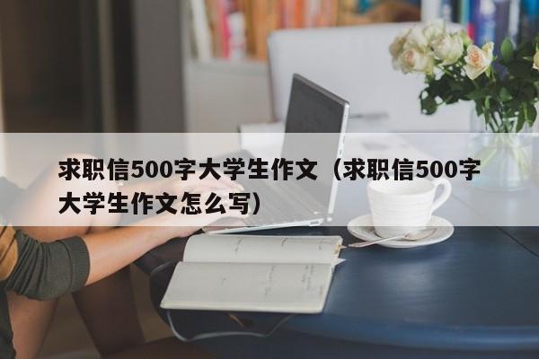 求職信500字大學(xué)生作文（求職信500字大學(xué)生作文怎么寫）