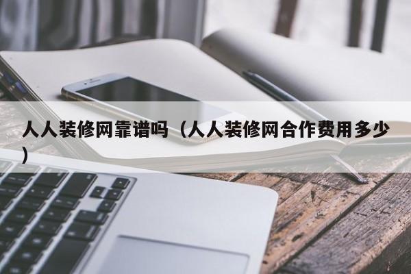 人人裝修網(wǎng)靠譜嗎（人人裝修網(wǎng)合作費用多少）