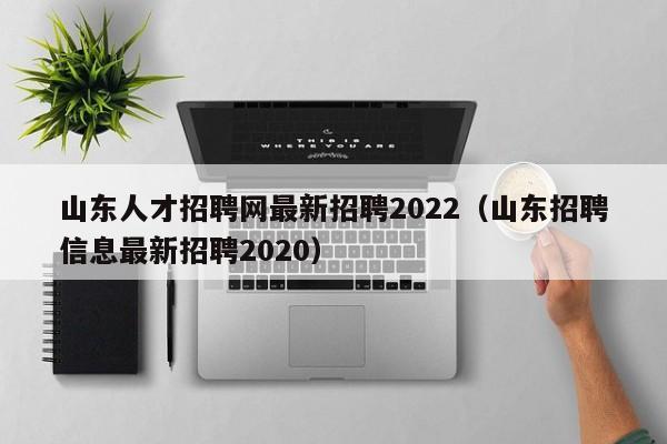 山東人才招聘網(wǎng)最新招聘2022（山東招聘信息最新招聘2020）