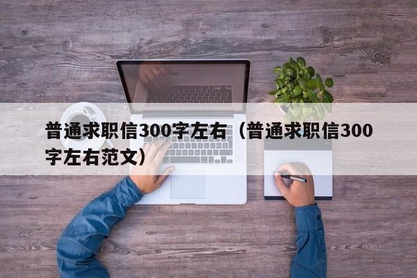 普通求職信300字左右（普通求職信300字左右范文）