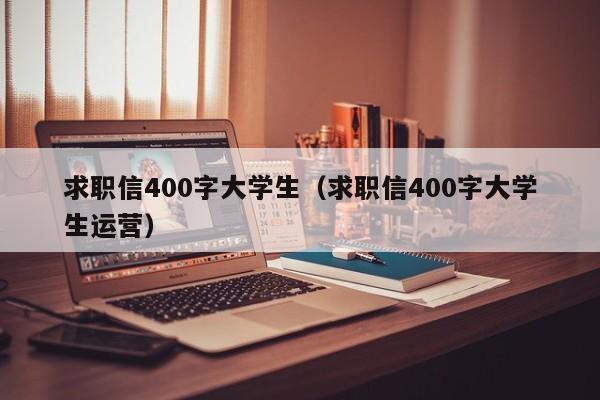 求職信400字大學(xué)生（求職信400字大學(xué)生運(yùn)營(yíng)）