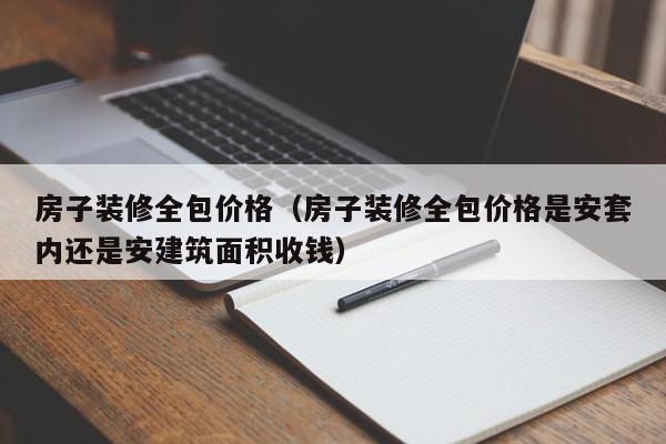 房子裝修全包價格（房子裝修全包價格是安套內(nèi)還是安建筑面積收錢）