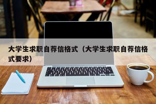 大學生求職自薦信格式（大學生求職自薦信格式要求）