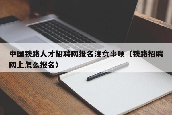 中國鐵路人才招聘網(wǎng)報名注意事項（鐵路招聘網(wǎng)上怎么報名）