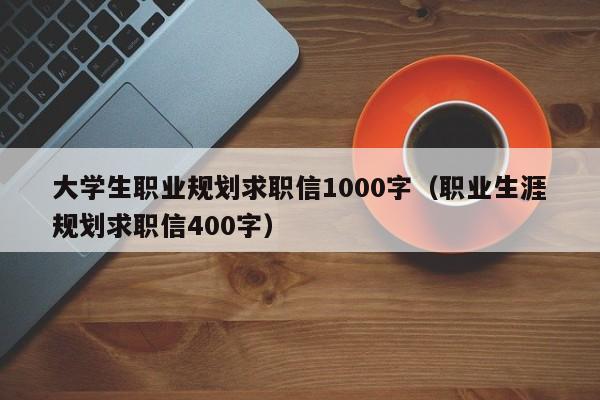 大學生職業(yè)規(guī)劃求職信1000字（職業(yè)生涯規(guī)劃求職信400字）