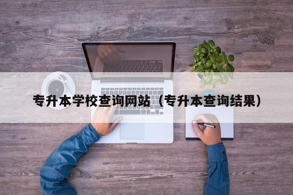 專升本學校查詢網(wǎng)站（專升本查詢結果）