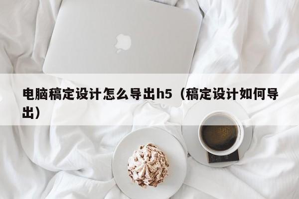 電腦稿定設(shè)計(jì)怎么導(dǎo)出h5（稿定設(shè)計(jì)如何導(dǎo)出）