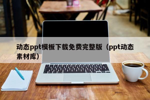 動(dòng)態(tài)ppt模板下載免費(fèi)完整版（ppt動(dòng)態(tài)素材庫）