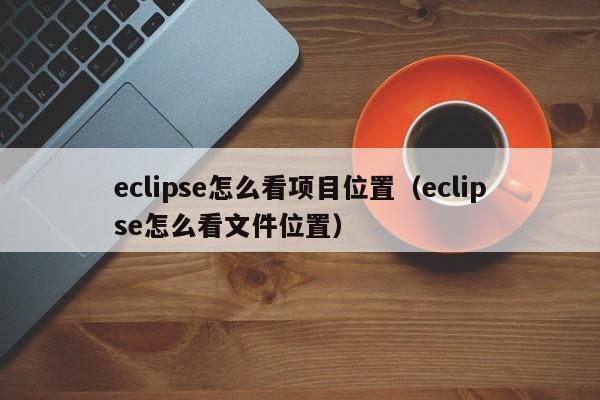 eclipse怎么看項(xiàng)目位置（eclipse怎么看文件位置）