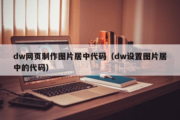 dw網(wǎng)頁(yè)制作圖片居中代碼（dw設(shè)置圖片居中的代碼）