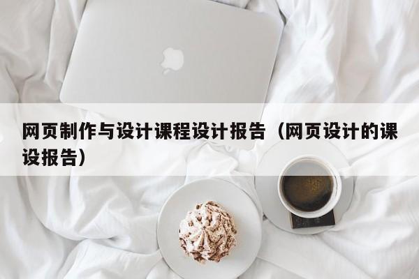 網(wǎng)頁制作與設(shè)計(jì)課程設(shè)計(jì)報(bào)告（網(wǎng)頁設(shè)計(jì)的課設(shè)報(bào)告）