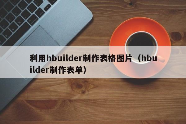 利用hbuilder制作表格圖片（hbuilder制作表單）