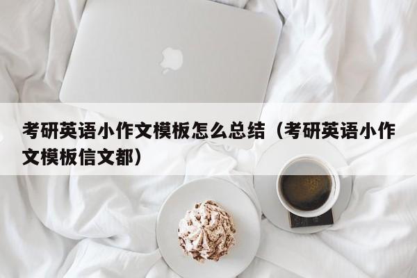 考研英語小作文模板怎么總結（考研英語小作文模板信文都）