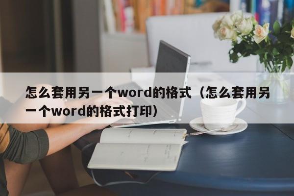 怎么套用另一個(gè)word的格式（怎么套用另一個(gè)word的格式打?。? /></a></div><div   id=