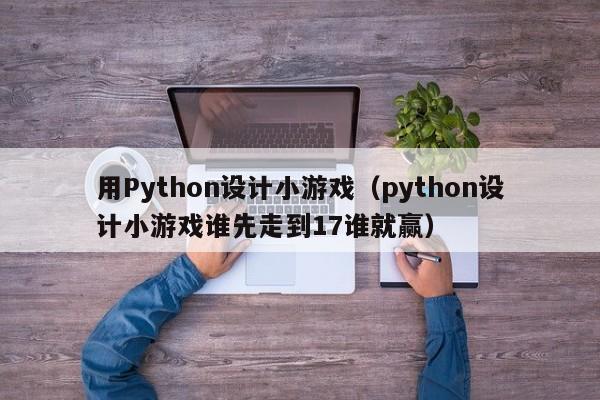 用Python設(shè)計(jì)小游戲（python設(shè)計(jì)小游戲誰先走到17誰就贏）