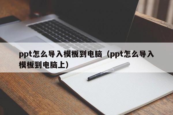 ppt怎么導(dǎo)入模板到電腦（ppt怎么導(dǎo)入模板到電腦上）