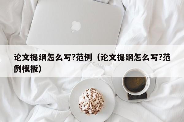 論文提綱怎么寫(xiě)?范例（論文提綱怎么寫(xiě)?范例模板）